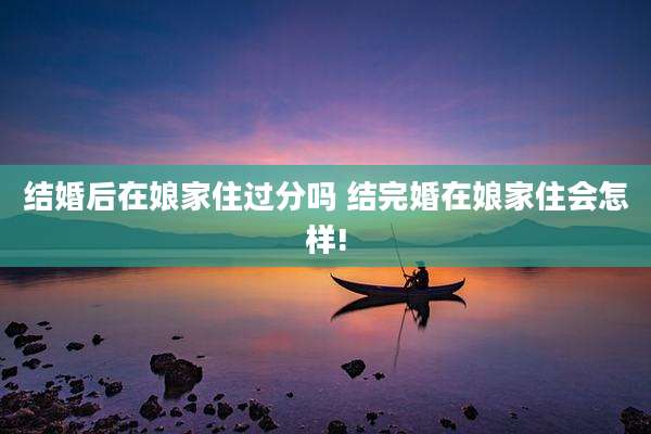 结婚后在娘家住过分吗 结完婚在娘家住会怎样!
