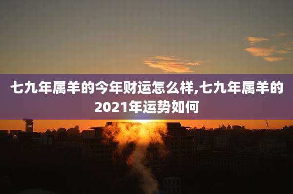 七九年属羊的今年财运怎么样,七九年属羊的2021年运势如何