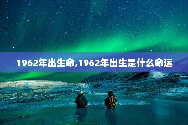 1962年出生命,1962年出生是什么命运