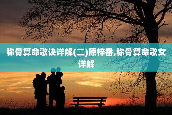 称骨算命歌诀详解(二)原梓番,称骨算命歌女详解