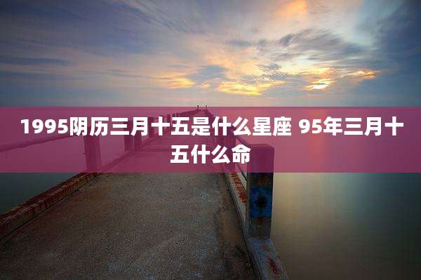 1995阴历三月十五是什么星座 95年三月十五什么命