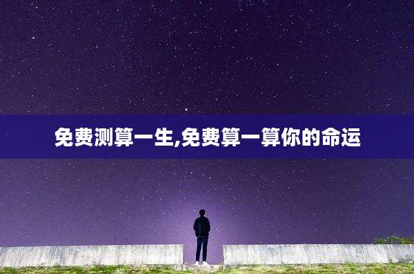 免费测算一生,免费算一算你的命运