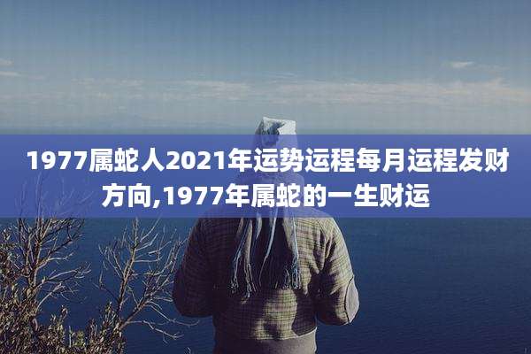1977属蛇人2021年运势运程每月运程发财方向,1977年属蛇的一生财运