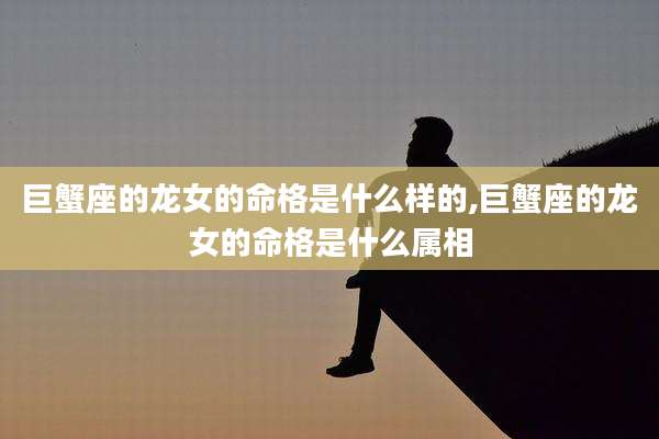 巨蟹座的龙女的命格是什么样的,巨蟹座的龙女的命格是什么属相