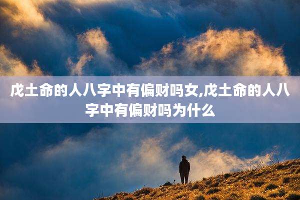 戊土命的人八字中有偏财吗女,戊土命的人八字中有偏财吗为什么