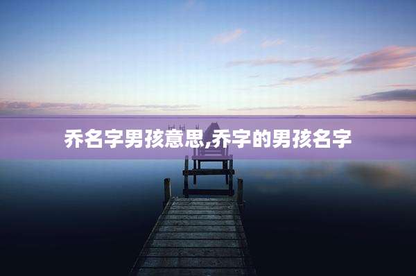 乔名字男孩意思,乔字的男孩名字