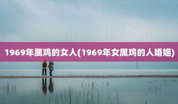 1969年属鸡的女人(1969年女属鸡的人婚姻)