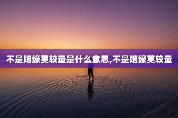 不是姻缘莫较量是什么意思,不是姻缘莫较量