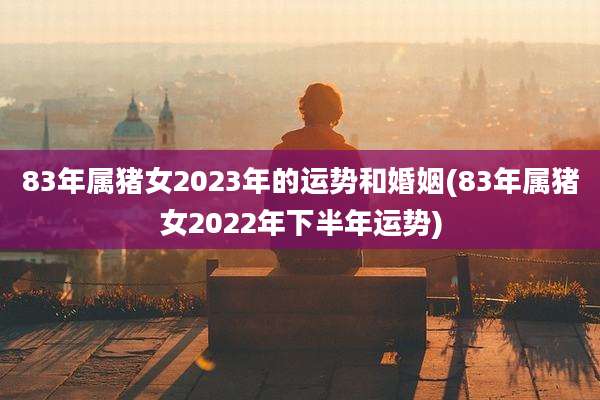 83年属猪女2023年的运势和婚姻(83年属猪女2022年下半年运势)