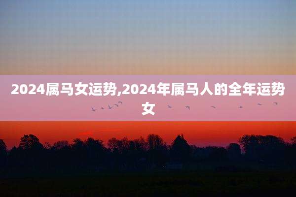 2024属马女运势,2024年属马人的全年运势女