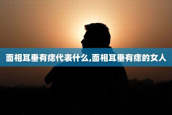 面相耳垂有痣代表什么,面相耳垂有痣的女人