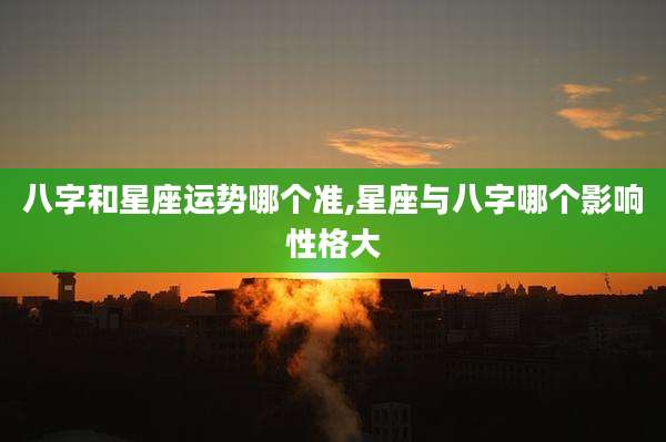 八字和星座运势哪个准,星座与八字哪个影响性格大