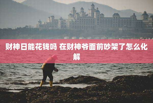 财神日能花钱吗 在财神爷面前吵架了怎么化解