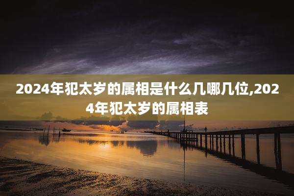 2024年犯太岁的属相是什么几哪几位,2024年犯太岁的属相表