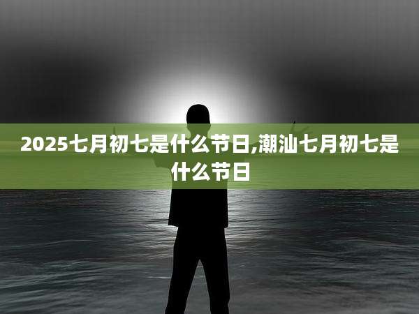 2025七月初七是什么节日,潮汕七月初七是什么节日