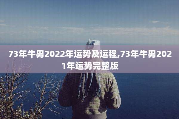 73年牛男2022年运势及运程,73年牛男2021年运势完整版