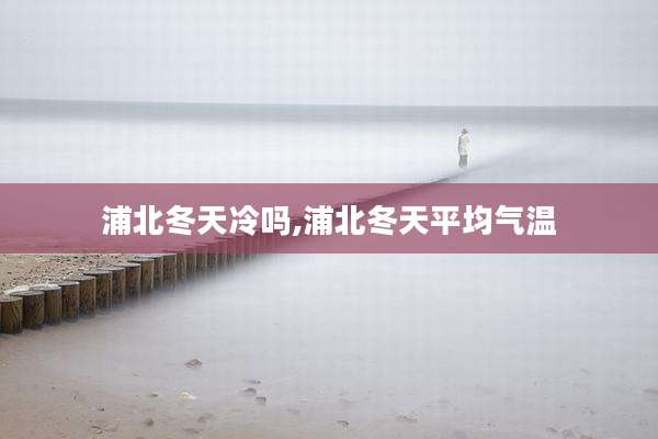 浦北冬天冷吗,浦北冬天平均气温
