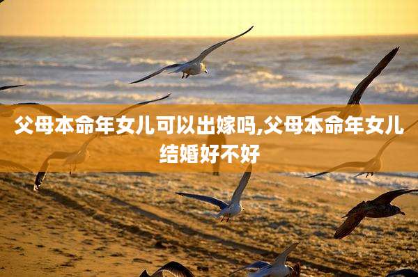 父母本命年女儿可以出嫁吗,父母本命年女儿结婚好不好