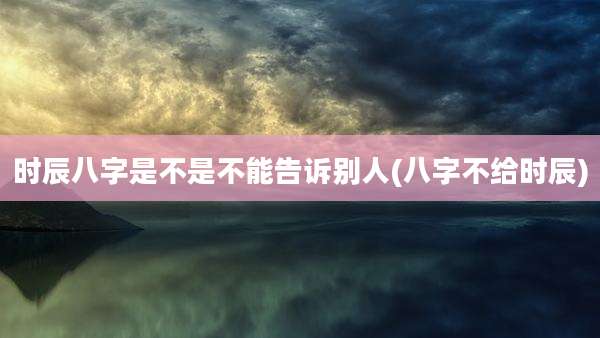 时辰八字是不是不能告诉别人(八字不给时辰)