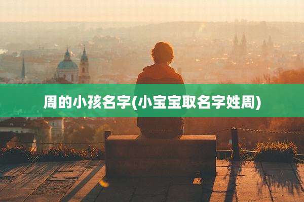 周的小孩名字(小宝宝取名字姓周)
