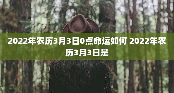 2022年农历3月3日0点命运如何 2022年农历3月3日是