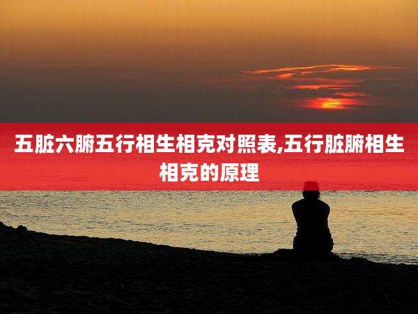 五脏六腑五行相生相克对照表,五行脏腑相生相克的原理
