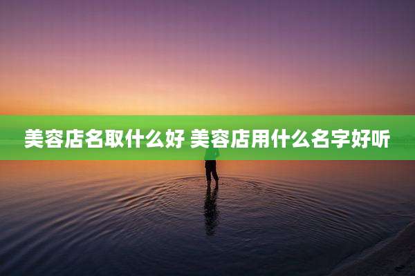 美容店名取什么好 美容店用什么名字好听