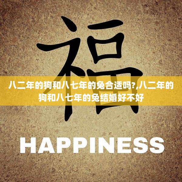 八二年的狗和八七年的兔合适吗?,八二年的狗和八七年的兔结婚好不好