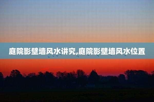 庭院影壁墙风水讲究,庭院影壁墙风水位置