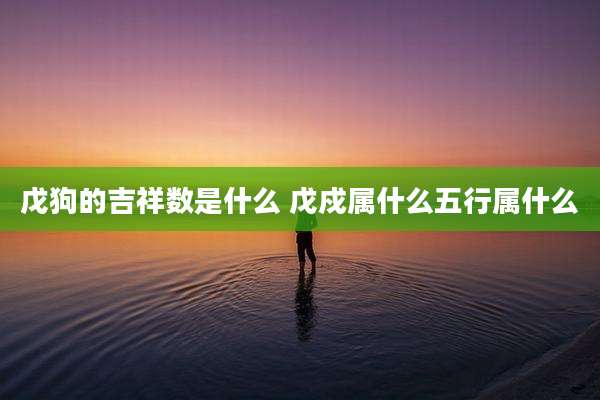 戊狗的吉祥数是什么 戊戍属什么五行属什么