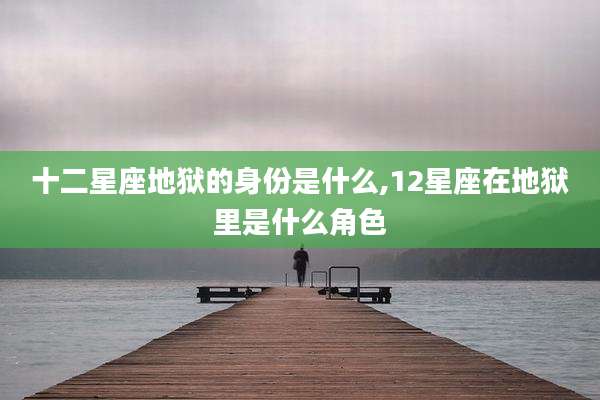十二星座地狱的身份是什么,12星座在地狱里是什么角色