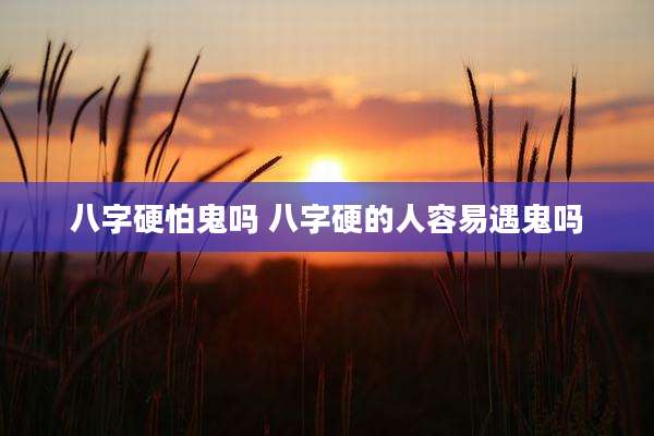 八字硬怕鬼吗 八字硬的人容易遇鬼吗