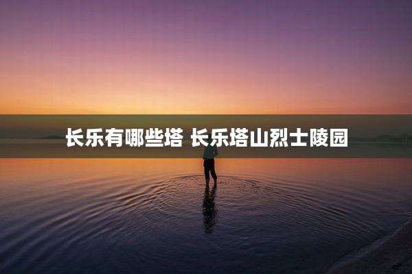 长乐有哪些塔 长乐塔山烈士陵园