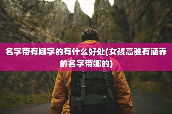 名字带有娜字的有什么好处(女孩高雅有涵养的名字带娜的)