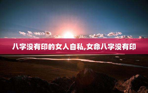 八字没有印的女人自私,女命八字没有印