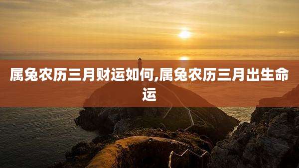属兔农历三月财运如何,属兔农历三月出生命运