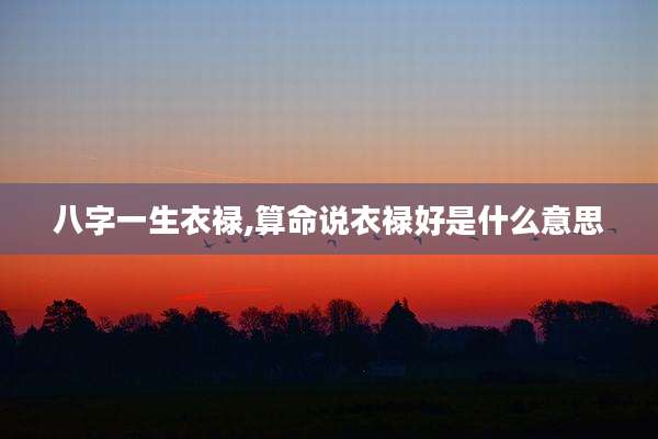 八字一生衣禄,算命说衣禄好是什么意思