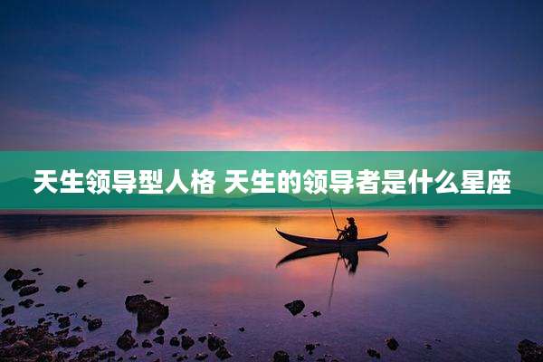 天生领导型人格 天生的领导者是什么星座