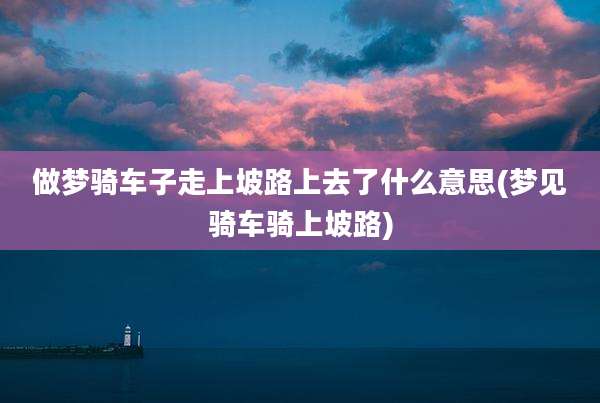 做梦骑车子走上坡路上去了什么意思(梦见骑车骑上坡路)