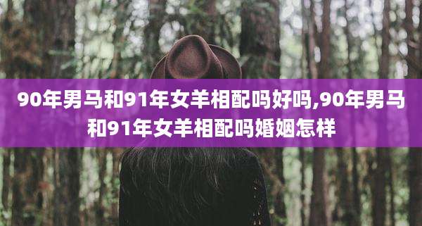90年男马和91年女羊相配吗好吗,90年男马和91年女羊相配吗婚姻怎样