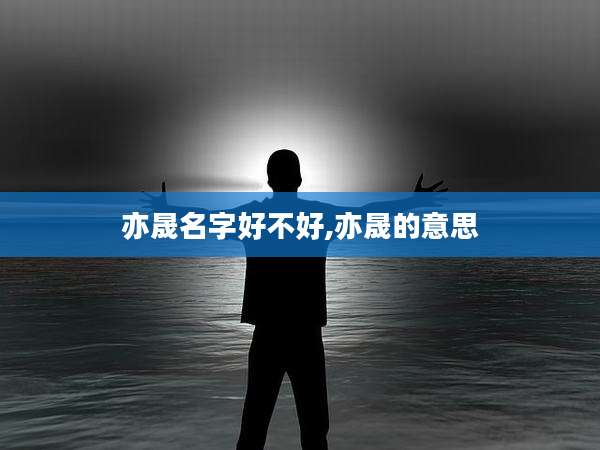 亦晟名字好不好,亦晟的意思