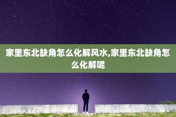 家里东北缺角怎么化解风水,家里东北缺角怎么化解呢