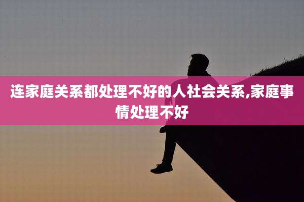 连家庭关系都处理不好的人社会关系,家庭事情处理不好