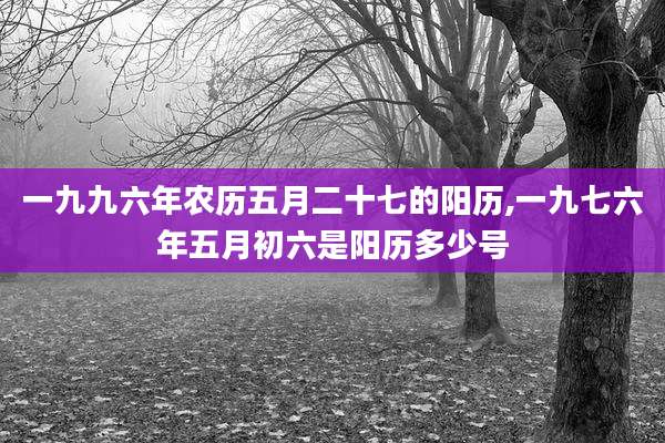 一九九六年农历五月二十七的阳历,一九七六年五月初六是阳历多少号