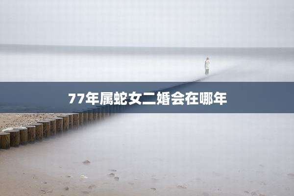 77年属蛇女二婚会在哪年