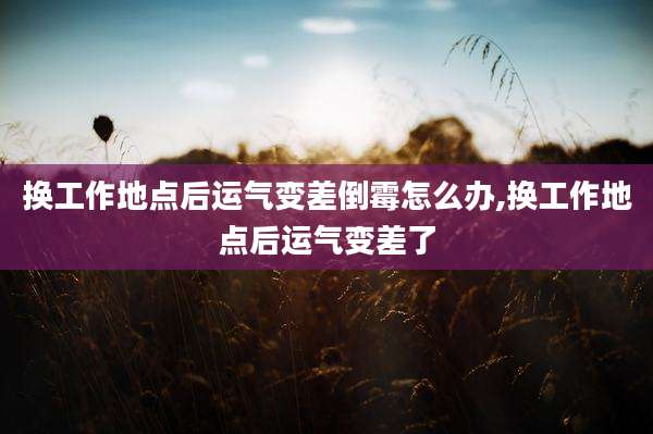 换工作地点后运气变差倒霉怎么办,换工作地点后运气变差了