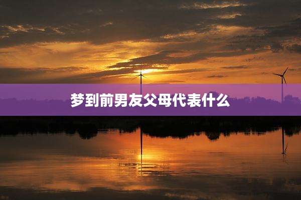 梦到前男友父母代表什么