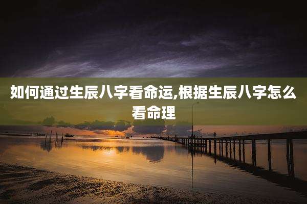 如何通过生辰八字看命运,根据生辰八字怎么看命理
