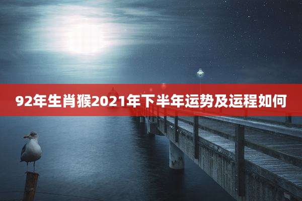 92年生肖猴2021年下半年运势及运程如何