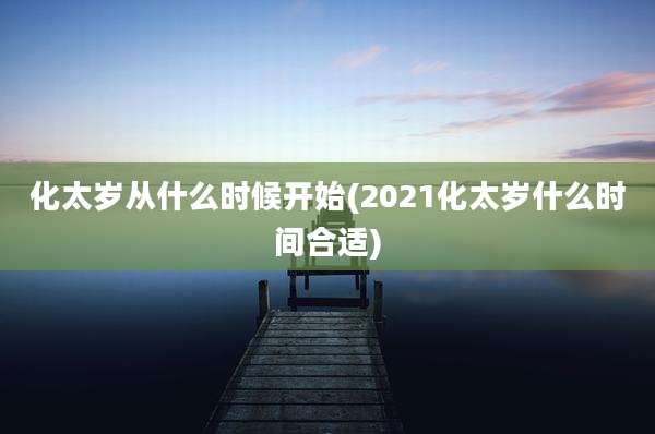 化太岁从什么时候开始(2021化太岁什么时间合适)